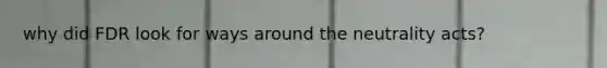 why did FDR look for ways around the neutrality acts?