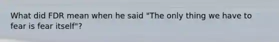 What did FDR mean when he said "The only thing we have to fear is fear itself"?