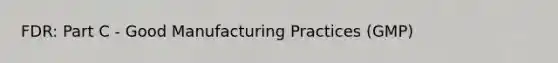 FDR: Part C - Good Manufacturing Practices (GMP)