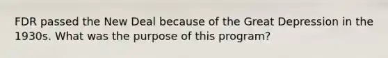 FDR passed the New Deal because of the Great Depression in the 1930s. What was the purpose of this program?