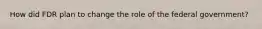 How did FDR plan to change the role of the federal government?