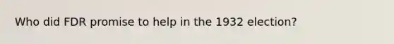 Who did FDR promise to help in the 1932 election?