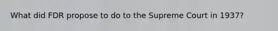What did FDR propose to do to the Supreme Court in 1937?