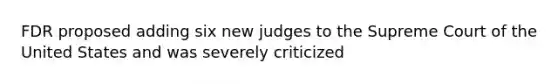 FDR proposed adding six new judges to the Supreme Court of the United States and was severely criticized