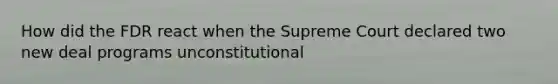 How did the FDR react when the Supreme Court declared two new deal programs unconstitutional