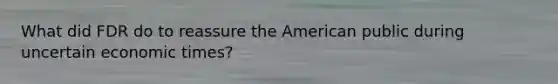 What did FDR do to reassure the American public during uncertain economic times?