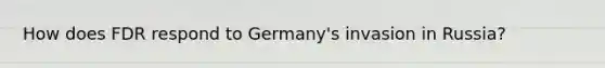 How does FDR respond to Germany's invasion in Russia?