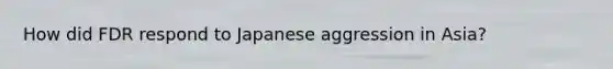 How did FDR respond to Japanese aggression in Asia?