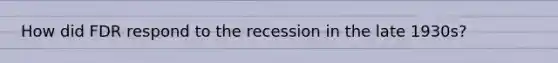 How did FDR respond to the recession in the late 1930s?