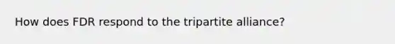 How does FDR respond to the tripartite alliance?