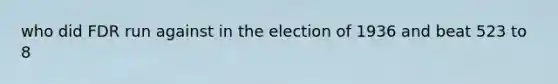 who did FDR run against in the election of 1936 and beat 523 to 8