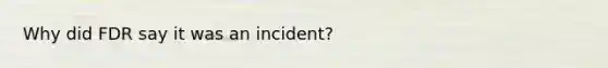 Why did FDR say it was an incident?