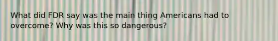 What did FDR say was the main thing Americans had to overcome? Why was this so dangerous?