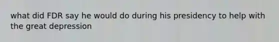 what did FDR say he would do during his presidency to help with the great depression