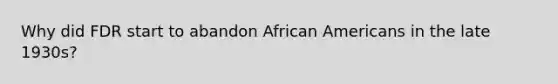 Why did FDR start to abandon <a href='https://www.questionai.com/knowledge/kktT1tbvGH-african-americans' class='anchor-knowledge'>african americans</a> in the late 1930s?