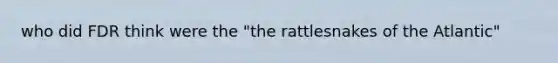 who did FDR think were the "the rattlesnakes of the Atlantic"