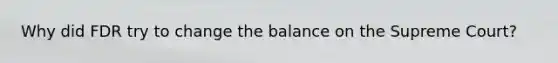 Why did FDR try to change the balance on the Supreme Court?