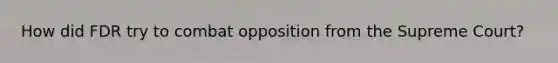 How did FDR try to combat opposition from the Supreme Court?