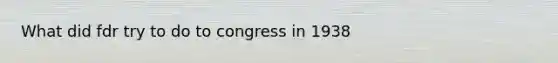 What did fdr try to do to congress in 1938