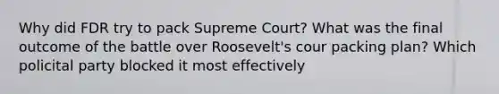 Why did FDR try to pack Supreme Court? What was the final outcome of the battle over Roosevelt's cour packing plan? Which policital party blocked it most effectively