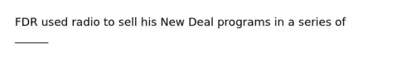 FDR used radio to sell his New Deal programs in a series of ______