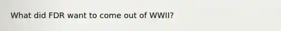 What did FDR want to come out of WWII?