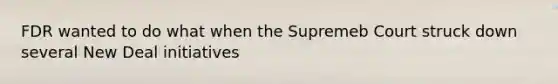 FDR wanted to do what when the Supremeb Court struck down several New Deal initiatives