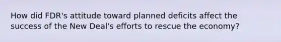 How did FDR's attitude toward planned deficits affect the success of the New Deal's efforts to rescue the economy?