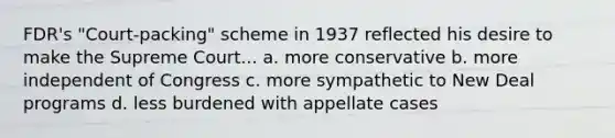 FDR's "Court-packing" scheme in 1937 reflected his desire to make the Supreme Court... a. more conservative b. more independent of Congress c. more sympathetic to New Deal programs d. less burdened with appellate cases