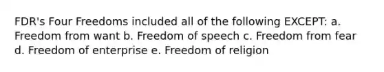 FDR's Four Freedoms included all of the following EXCEPT: a. Freedom from want b. Freedom of speech c. Freedom from fear d. Freedom of enterprise e. Freedom of religion