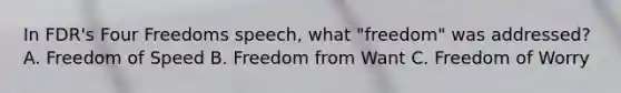 In FDR's Four Freedoms speech, what "freedom" was addressed? A. Freedom of Speed B. Freedom from Want C. Freedom of Worry