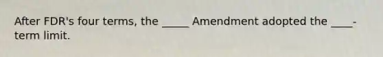 After FDR's four terms, the _____ Amendment adopted the ____- term limit.