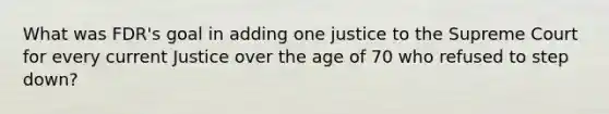 What was FDR's goal in adding one justice to the Supreme Court for every current Justice over the age of 70 who refused to step down?