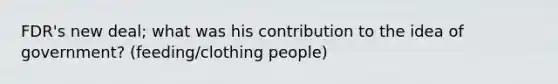FDR's new deal; what was his contribution to the idea of government? (feeding/clothing people)