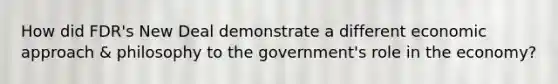 How did FDR's New Deal demonstrate a different economic approach & philosophy to the government's role in the economy?