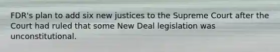 FDR's plan to add six new justices to the Supreme Court after the Court had ruled that some New Deal legislation was unconstitutional.