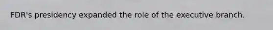 FDR's presidency expanded the role of the executive branch.