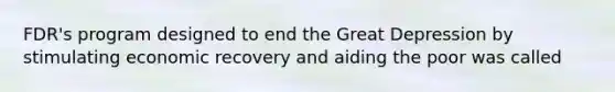 FDR's program designed to end the Great Depression by stimulating economic recovery and aiding the poor was called