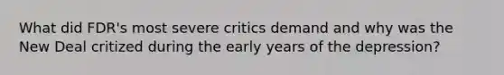 What did FDR's most severe critics demand and why was the New Deal critized during the early years of the depression?