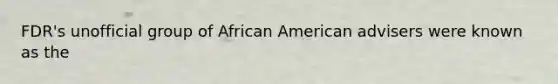 FDR's unofficial group of African American advisers were known as the