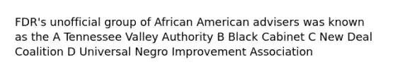 FDR's unofficial group of African American advisers was known as the A Tennessee Valley Authority B Black Cabinet C New Deal Coalition D Universal Negro Improvement Association