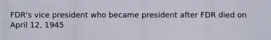 FDR's vice president who became president after FDR died on April 12, 1945