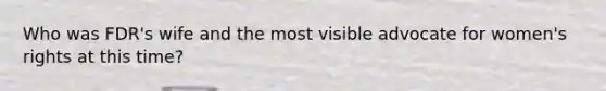 Who was FDR's wife and the most visible advocate for women's rights at this time?
