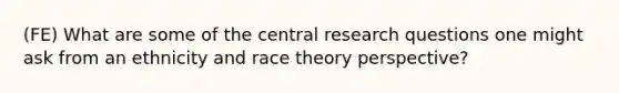 (FE) What are some of the central research questions one might ask from an ethnicity and race theory perspective?