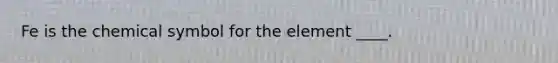 Fe is the chemical symbol for the element ____.