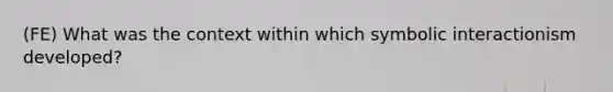 (FE) What was the context within which symbolic interactionism developed?