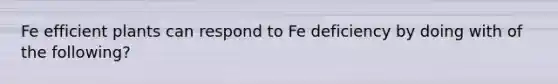 Fe efficient plants can respond to Fe deficiency by doing with of the following?