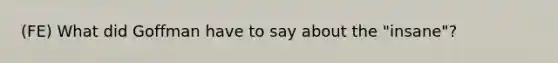 (FE) What did Goffman have to say about the "insane"?