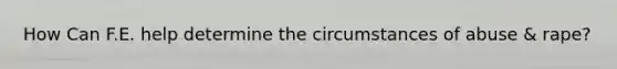 How Can F.E. help determine the circumstances of abuse & rape?