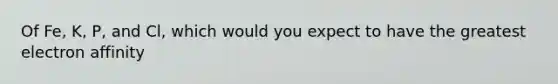 Of Fe, K, P, and Cl, which would you expect to have the greatest electron affinity